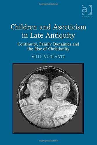 Children And Asceticism In Late Antiquity Continuity Family Dynamics And The Rise Of Christianity Ville Vuolanto