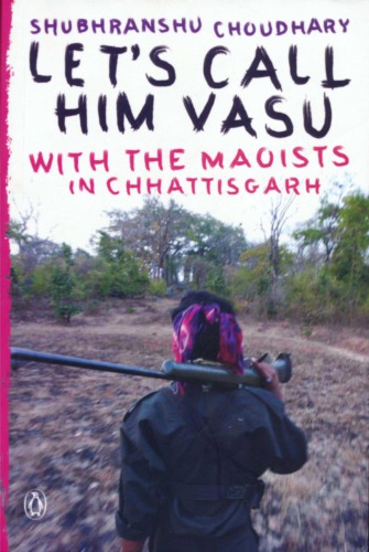 Lets Call Him Vasu With The Maoists In Chhattisgarh Penguin India 11 December 2012 Subharanshu Choudhary