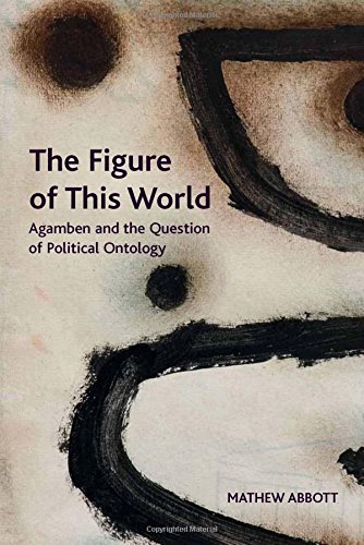 The Figure Of This World Agamben And The Question Of Political Ontology 1st Edition Mathew Abbott
