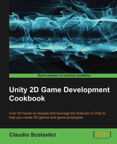 Unity 2d Game Development Cookbook Over 50 Handson Recipes That Leverage The Features Of Unity To Help You Create 2d Games And Game Prototypes Claudio Scolastici
