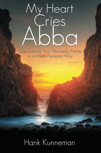 My Heart Cries Abba Discovering Your Heavenly Father In A More Personal Way Hank Kunneman