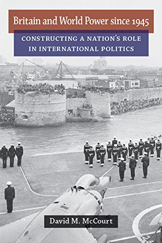 Britain And World Power Since 1945 Constructing A Nations Role In International Politics David M Mccourt