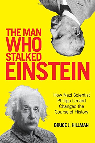 The Man Who Stalked Einstein How Nazi Scientist Philipp Lenard Changed The Course Of History Bruce J Hillman