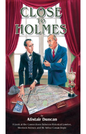 Close To Holmes A Look At The Connections Between Historical London Sherlock Holmes And Sir Arthur Conan Doyle Alistair Duncan