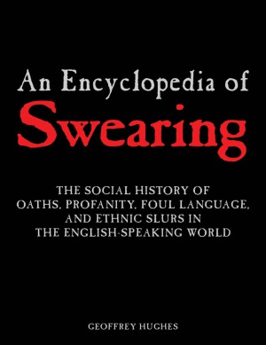 An Encyclopedia Of Swearing The Social History Of Oaths Profanity Foul Language And Ethnic Slurs In The Englishspeaking World Geoffrey Hughes