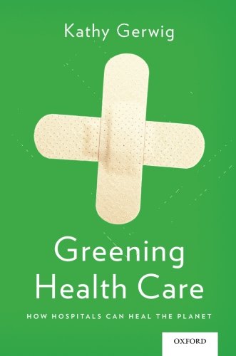 Greening Health Care How Hospitals Can Heal The Planet 1st Edition Kathy Gerwig