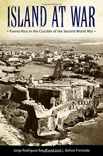 Island At War Puerto Rico In The Crucible Of The Second World War Jorge Rodrguez Beruff