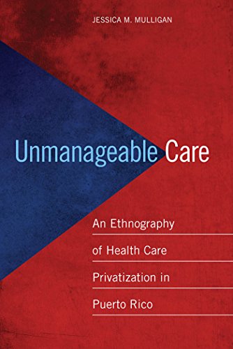 Unmanageable Care An Ethnography Of Health Care Privatization In Puerto Rico Jessica Mulligan