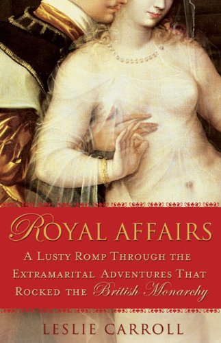 Royal Affairs A Lusty Romp Through The Extramarital Adventures That Rocked The British Monarch Y Leslie Carroll