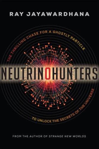 Neutrino Hunters The Thrilling Chase For A Ghostly Particle To Unlock The Secrets Of The Universe Ray Jayawardhana