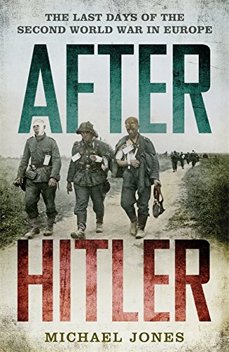 After Hitler The Last Days Of The Second World War In Europe Michael Jones