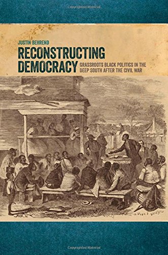 Reconstructing Democracy Grassroots Black Politics In The Deep South After The Civil War Justin Behrend