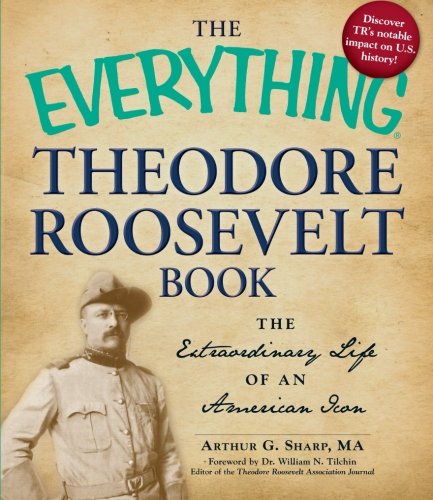 The Everything Theodore Roosevelt Book The Extraordinary Life Of An American Icon Arthur G Sharp