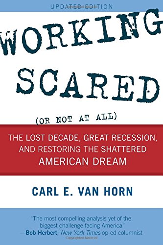 Working Scared Or Not At All The Lost Decade Great Recession And Restoring The Shattered American Dream Updated Carl E Van Horn