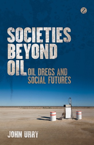 Societies Beyond Oil Oil Dregs And Social Futures 1st Edition Urry