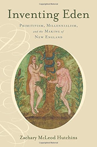 Inventing Eden Primitivism Millennialism And The Making Of New England 1st Edition Zachary Mcleod Hutchins