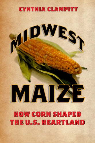 Midwest Maize How Corn Shaped The Us Heartland 1st Edition Cynthia Clampitt