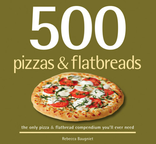 500 Pizzas Flatbreads The Only Pizza And Flatbread Compendium Youll Ever Need Rebecca Baugniet