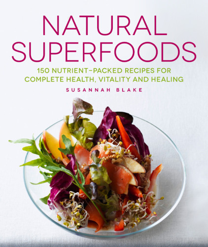 Natural Superfoods 150 Nutrientpacked Recipes For Complete Health Vitality And Healing Susannah Blake