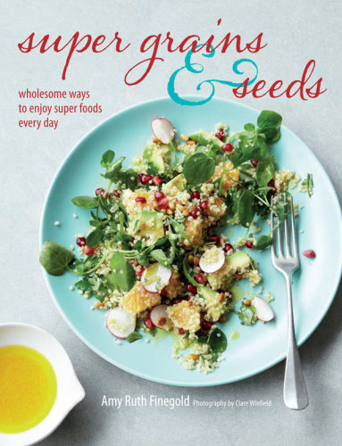 Super Grains And Seeds Wholesome Ways To Enjoy Super Foods Every Day Amy Ruth Finegold