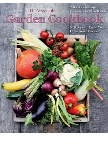 The Vegetable Garden Cookbook 60 Recipes To Enjoy Your Homegrown Produce Tobias Rauschenberger
