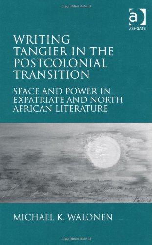 Writing Tangier In The Postcolonial Transition Space And Power In Expatriate And North African Literature Michael K Walonen