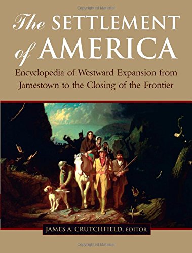 The Settlement Of America An Encyclopedia Of Westward Expansion From Jamestown To The Closing Of The Frontier James A Crutchfield