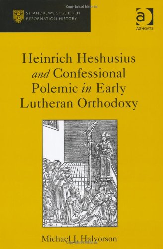 Heinrich Heshusius And Confessional Polemic In Early Lutheran Orthodoxy Michael J Halvorson