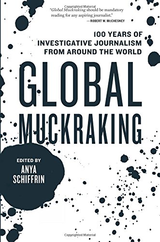 Global Muckraking 100 Years Of Investigative Journalism From Around The World Anya Schiffrin