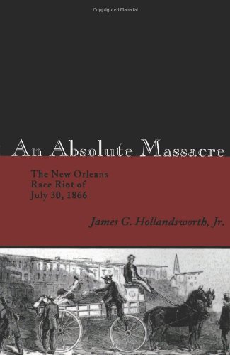 An Absolute Massacre The New Orleans Race Riot Of July 30 1866 First Edition James G Hollandsworth