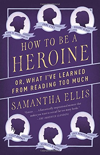 How To Be A Heroine Or What Ive Learned From Reading Too Much Samantha Ellis