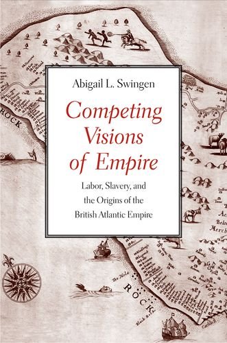 Competing Visions Of Empire Labor Slavery And The Origins Of The British Atlantic Empire Abigail L Swingen
