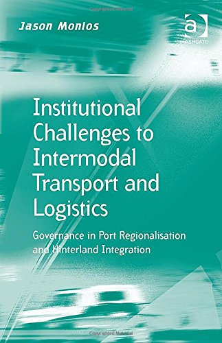 Institutional Challenges To Intermodal Transport And Logistics Governance In Port Regionalisation And Hinterland Integration New Edition Jason Monios