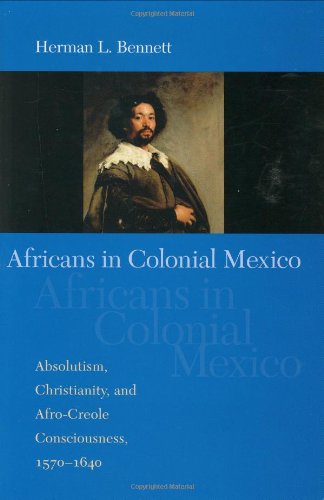 Africans In Colonial Mexico Absolutism Christianity And Afrocreole Consciousness 15701640 Herman L Bennett