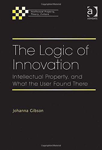The Logic Of Innovation Intellectual Property And What The User Found There New Edition Johanna Gibson