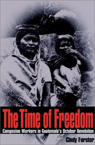 The Time Of Freedom Campesino Workers In Guatemalas October Revolution 1st Edition Cindy Forster