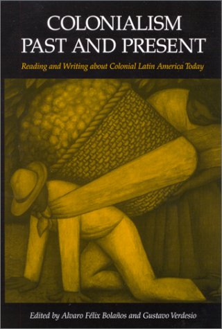 Colonialism Past And Present Reading And Writing About Colonial Latin America Today Alvaro Felix Bolanos