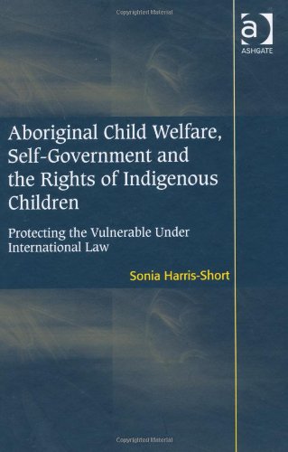 Aboriginal Child Welfare Selfgovernment And The Rights Of Indigenous Children Protecting The Vulnerable Under International Law Sonia Harrisshort