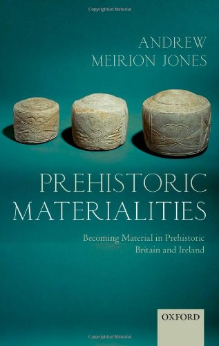 Prehistoric Materialities Becoming Material In Prehistoric Britain And Ireland 1st Edition Andrew Meirion Jones