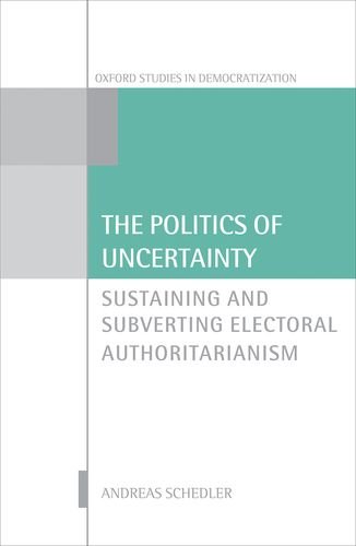 The Politics Of Uncertainty Sustaining And Subverting Electoral Authoritarianism 1st Edition Andreas Schedler