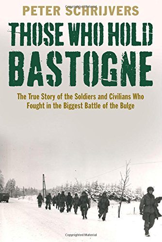 Those Who Hold Bastogne The True Story Of The Soldiers And Civilians Who Fought In The Biggest Battle Of The Bulge Peter Schrijvers