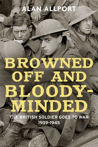 Browned Off And Bloodyminded The British Soldier Goes To War 19391945 Alan Allport