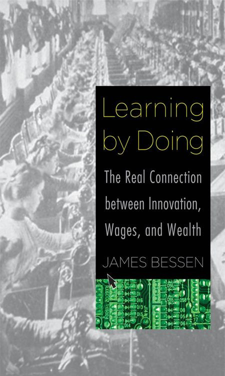Learning By Doing The Real Connection Between Innovation Wages And Wealth James Bessen