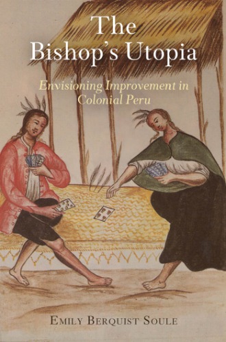 The Bishops Utopia Envisioning Improvement In Colonial Peru 1st Edition Emily Berquist Soule