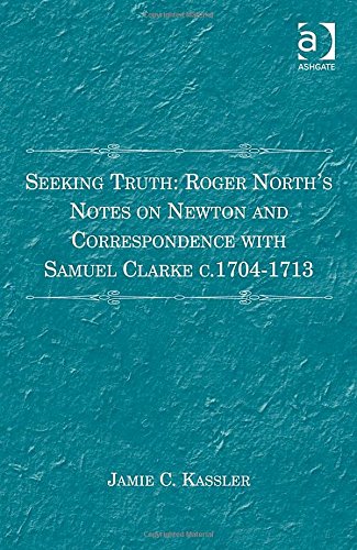 Seeking Truth Roger Norths Notes On Newton And Correspondence With Samuel Clarke C 17041713 New Edition Jamie C Kassler