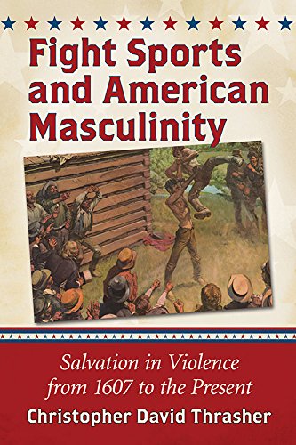 Fight Sports And American Masculinity Salvation In Violence From 1607 To The Present Christopher David Thrasher