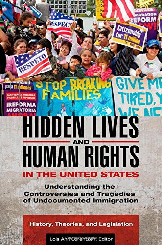 Hidden Lives And Human Rights In The United States 3 Volumes Understanding The Controversies And Tragedies Of Undocumented Immigration Lois Ann Lorentzen