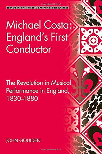 Michael Costa Englands First Conductor The Revolution In Musical Performance In England 18301880 John Goulden