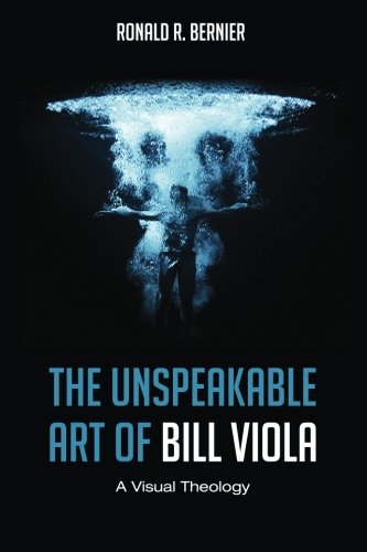 The Unspeakable Art Of Bill Viola A Visual Theology Ronald R Bernier