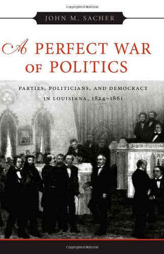 A Perfect War Of Politics Parties Politicians And Democracy In Louisiana 18241861 John M Sacher